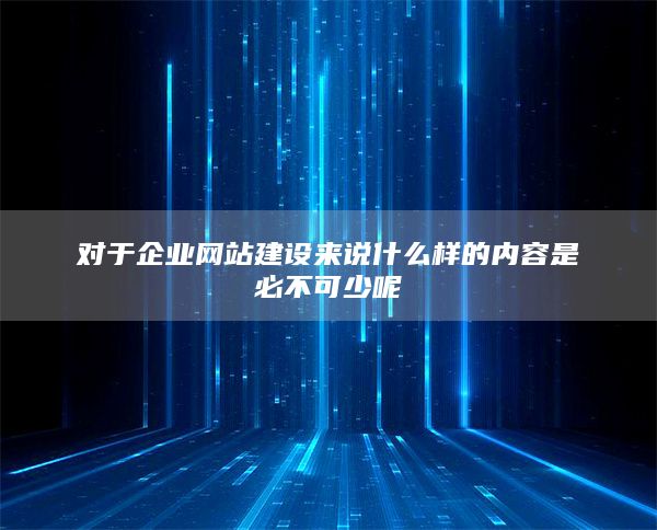 对于企业网站建设来说什么样的内容是必不可少呢