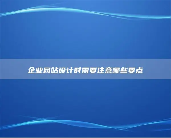 企业网站设计时需要注意哪些要点