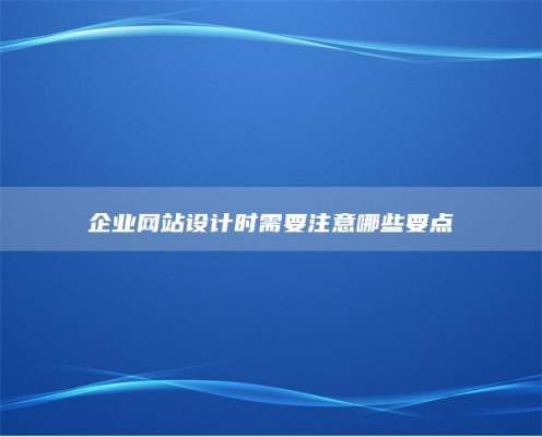 企业网站设计时需要注意哪些要点
