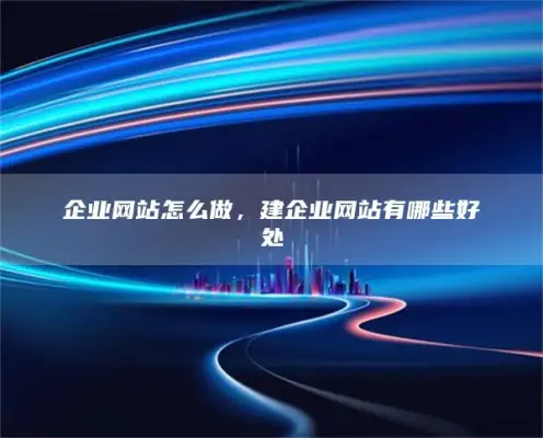 企业网站怎么做，建企业网站有哪些好处