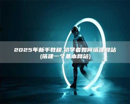 2025年新手教程,初学者如何搭建网站(搭建一个基本网站)