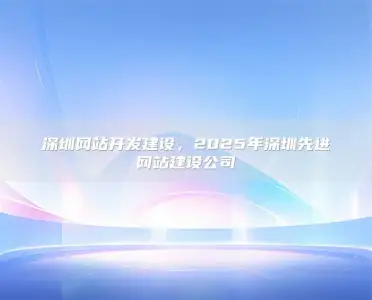 深圳网站开发建设，2025年深圳先进网站建设公司