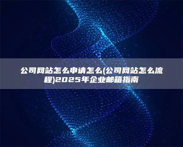 公司网站怎么申请怎么(公司网站怎么流程)2025年企业邮箱指南
