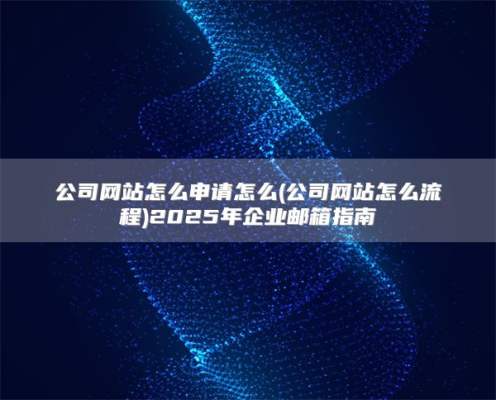 公司网站怎么申请怎么(公司网站怎么流程)2025年企业邮箱指南