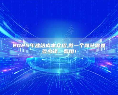 2025年建站成本介绍,做一个网站需要多少钱，费用！