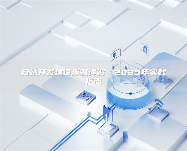 网站开发建设步骤详解，2025年实践指南
