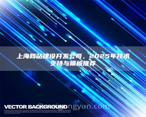 上海网站建设开发公司，2025年技术支持与模板推荐