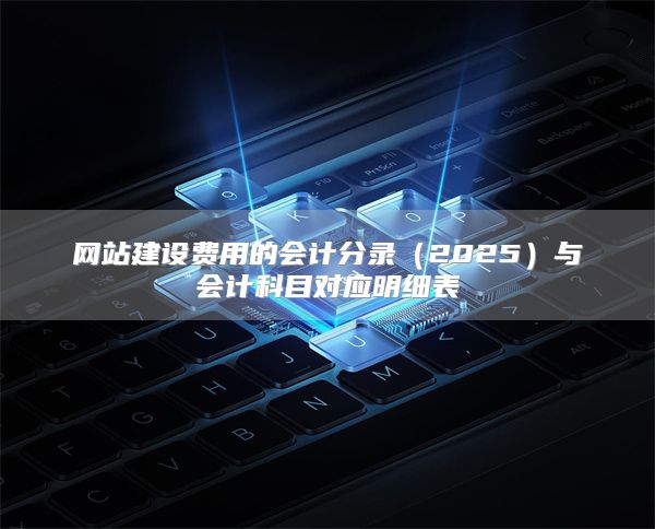 网站建设费用的会计分录（2025）与会计科目对应明细表