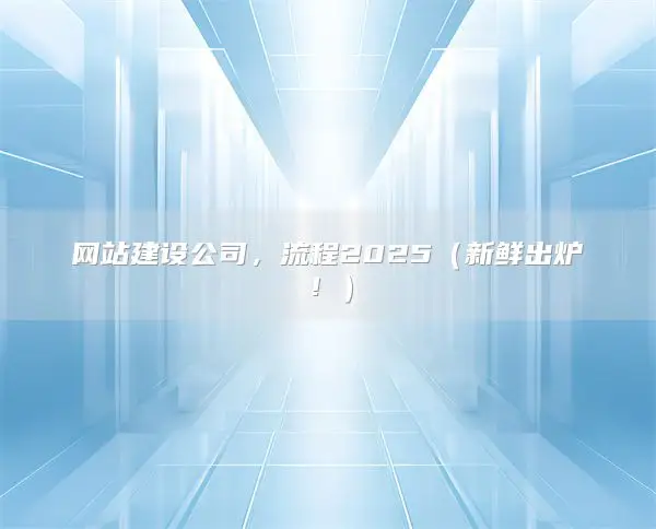 website construction company ，流程2025（新鲜出炉！）