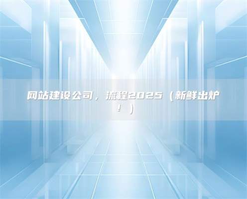 网站建设公司，流程2025（新鲜出炉！）