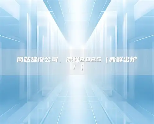 website construction company ，流程2025（新鲜出炉！）