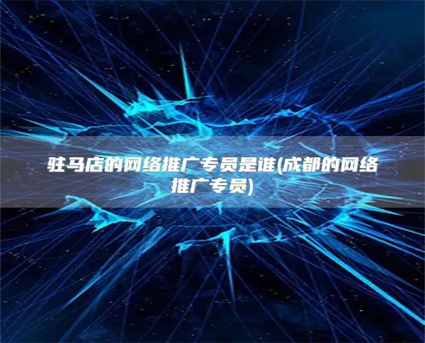 驻马店的网络推广专员是谁(网络推广专员)