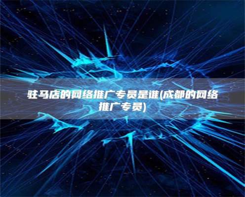 驻马店的网络推广专员是谁(网络推广专员)
