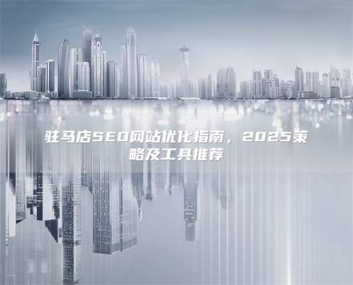 驻马店SEO网站优化指南，2025策略及工具推荐