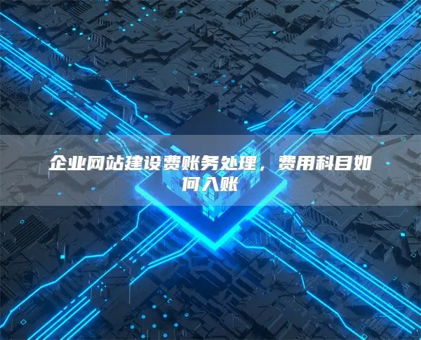 企业网站建设费账务处理，费用科目如何入账