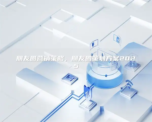 Friends Circle Marketing Strategy ，朋友圈策划方案2025