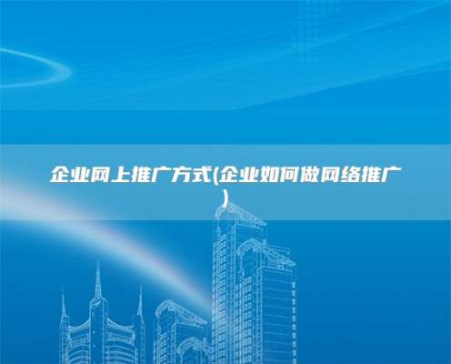 企业网上推广方式(企业如何做网络推广)