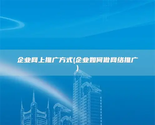 企业网上推广方式(企业如何做网络推广)