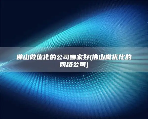 佛山做优化的公司哪家好(佛山做优化的网络公司)