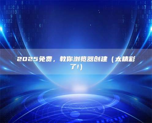 2025免费，教你浏览器创建（太精彩了!）