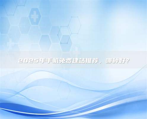 2025年手机免费建站推荐，哪种好？