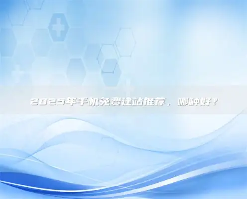 2025年手机免费建站推荐，哪种好？