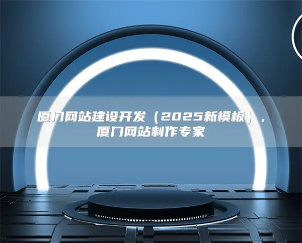 厦门网站建设开发（2025新模板），厦门网站制作专家