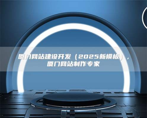 厦门网站建设开发（2025新模板），厦门网站制作专家
