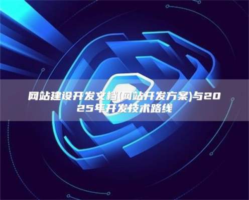 网站建设开发文档(网站开发方案)与2025年开发技术路线