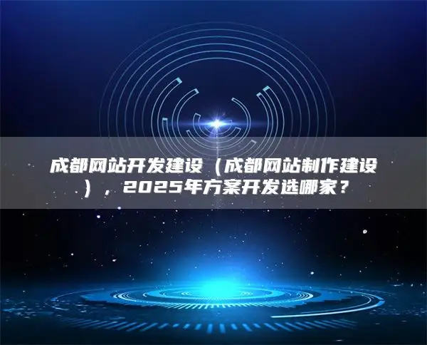 成都网站开发建设（成都网站制作建设），2025年方案开发选哪家？