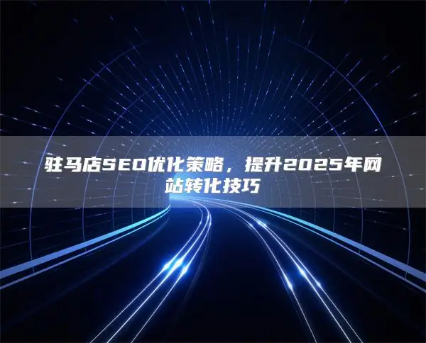Zhumadian SEO optimization strategy ，提升2025年网站转化技巧