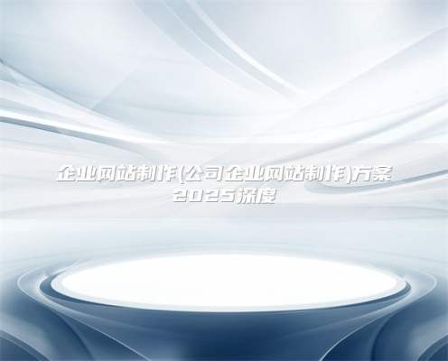 企业网站制作(公司企业网站制作)方案2025深度