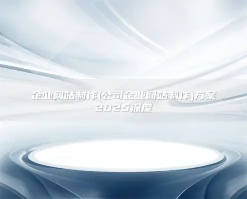 企业网站制作(公司企业网站制作)方案2025深度