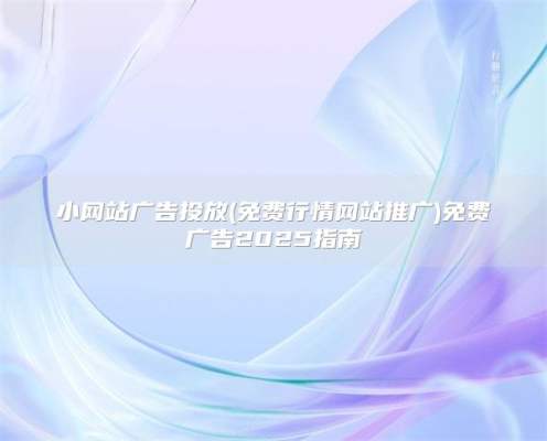 小网站广告投放(免费行情网站推广)免费广告2025指南