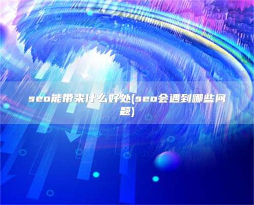 seo能带来什么好处(seo会遇到哪些问题)