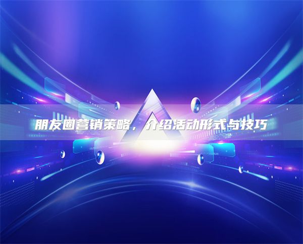 朋友圈营销策略，介绍活动形式与技巧