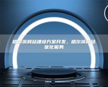 哈尔滨网站建设方案开发，哈尔滨网站优化服务