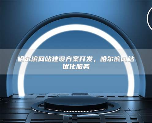 哈尔滨网站建设方案开发，哈尔滨网站优化服务