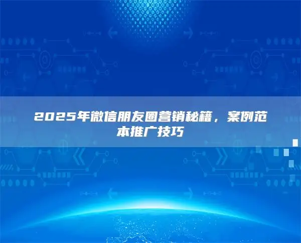 2025年微信朋友圈营销秘籍，案例范本推广技巧