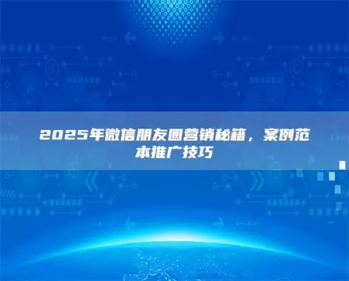 2025 WeChat Circle of Friends Marketing Cheats, Case Model Promotion Skills