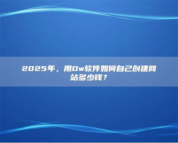 2025年，用Dw软件如何自己创建网站多少钱？