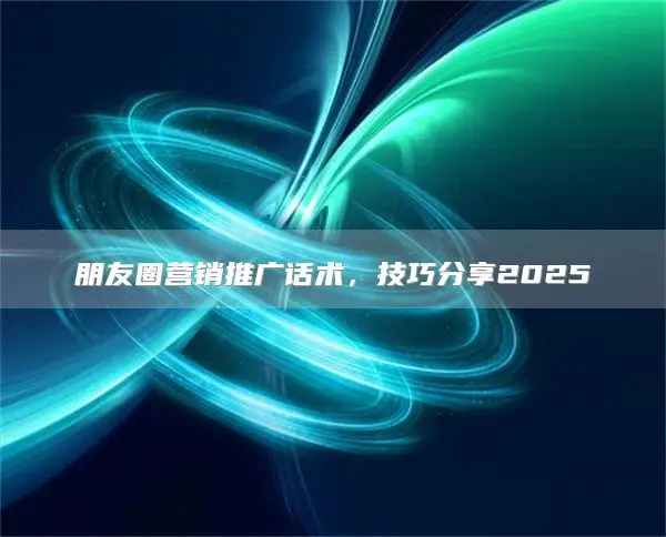 朋友圈营销推广话术,技巧分享2025