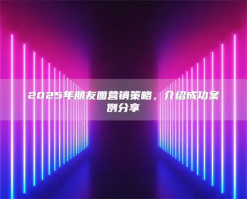 2025 Friends Circle Marketing Strategy, Introduction of Successful Cases Sharing