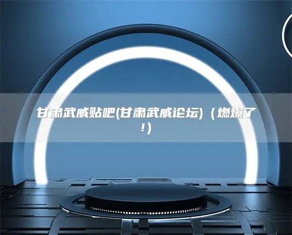 甘肃武威贴吧(甘肃武威论坛)（燃爆了!）