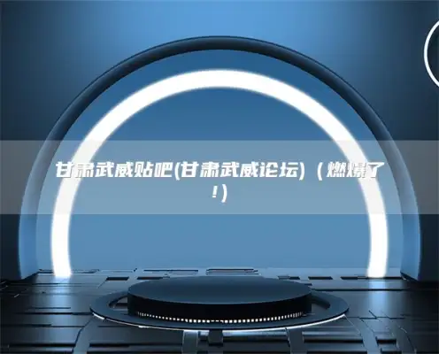 甘肃武威贴吧(甘肃武威论坛)（燃爆了!）