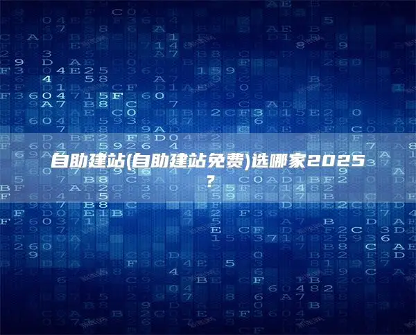 自助建站(自助建站免费)选哪家2025？