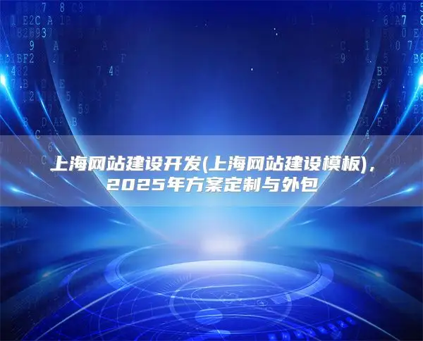 上海网站建设开发(上海网站建设模板)，2025年方案定制与外包