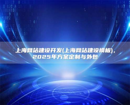 上海网站建设开发(上海网站建设模板)，2025年方案定制与外包
