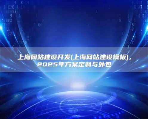 上海网站建设开发(上海网站建设模板)，2025年方案定制与外包