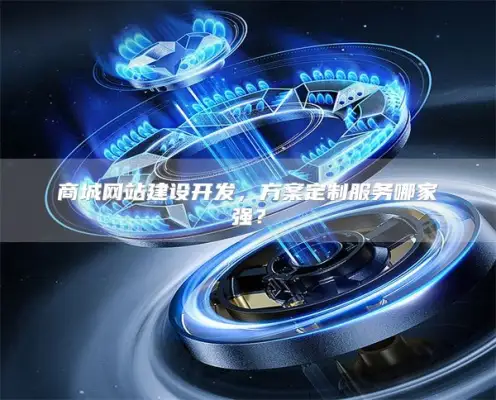 商城网站建设开发，方案定制服务哪家强？
